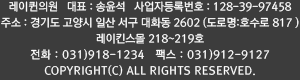 레이퀸의원 대표 송윤석 사업자등록번호 128-39-97458 주소 경기도 고양시 일산서구 호수로 817 레이킨스몰 2층 전화 031-918-1234 팩스 031-912-9127